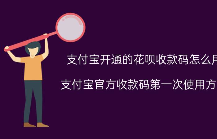 支付宝开通的花呗收款码怎么用 支付宝官方收款码第一次使用方法？